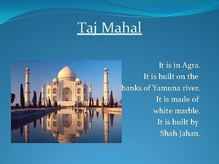 Taj Mahal It is in Agra. It is built on the banks of Yamuna