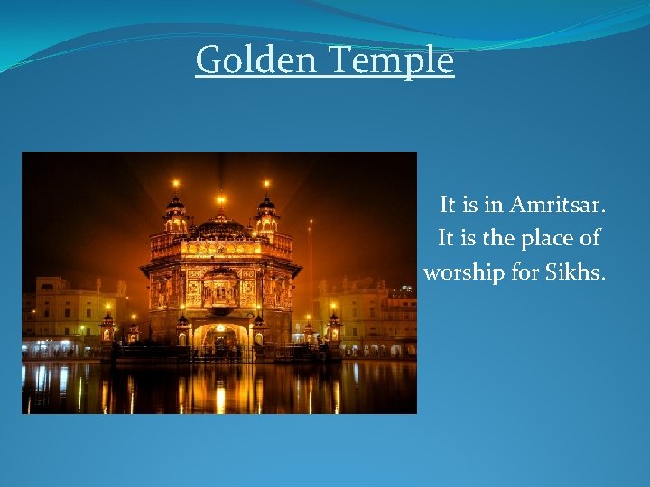 Golden Temple It is in Amritsar. It is the place of worship for Sikhs.