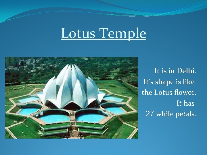 Lotus Temple It is in Delhi. It’s shape is like the Lotus flower. It