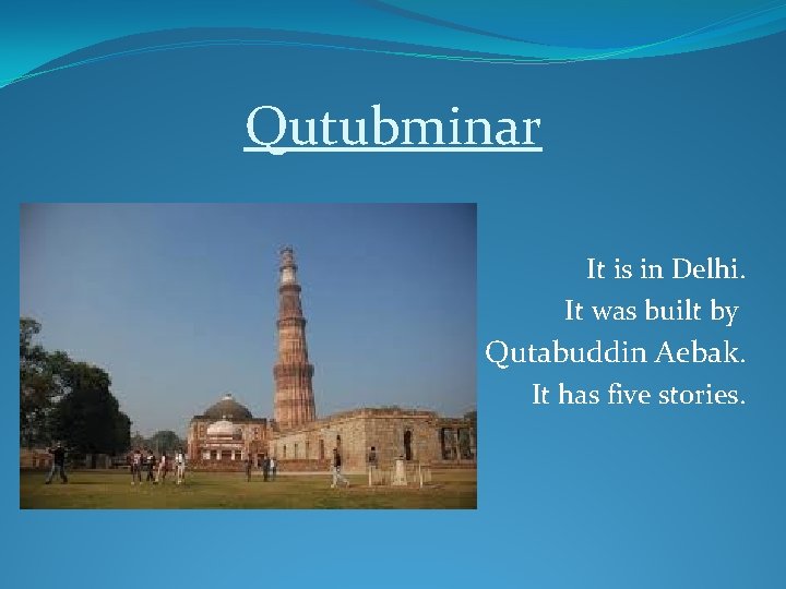 Qutubminar It is in Delhi. It was built by Qutabuddin Aebak. It has five