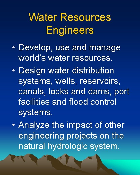 Water Resources Engineers • Develop, use and manage world’s water resources. • Design water