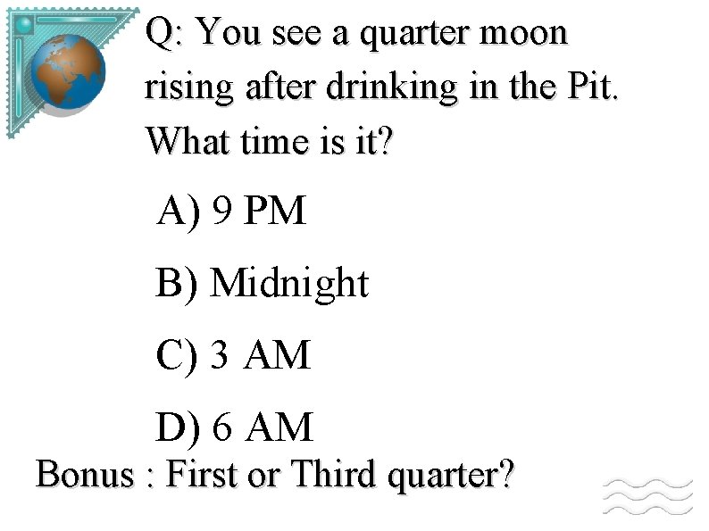 Q: You see a quarter moon rising after drinking in the Pit. What time