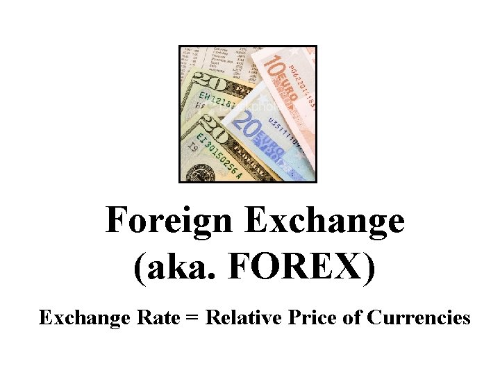 Foreign Exchange (aka. FOREX) Exchange Rate = Relative Price of Currencies 