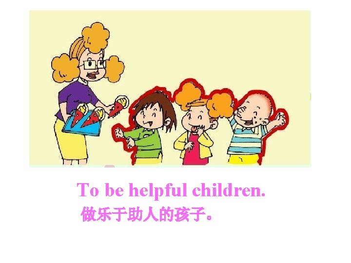 To be helpful children. 做乐于助人的孩子。 