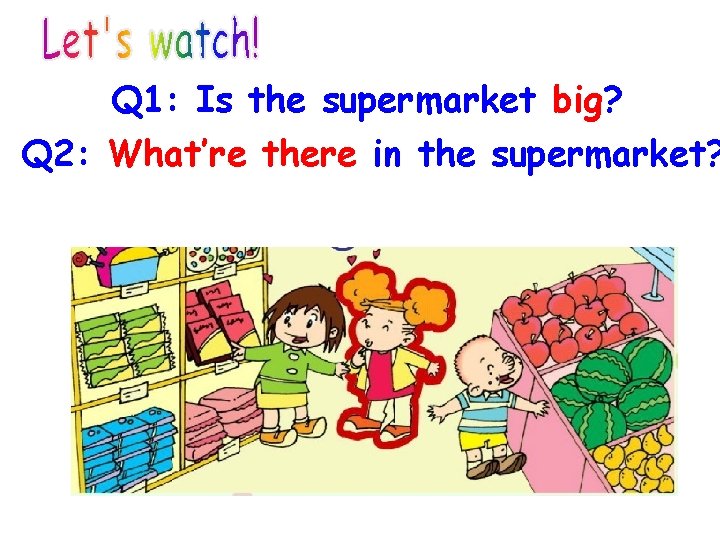 Q 1: Is the supermarket big? Q 2: What’re there in the supermarket? 