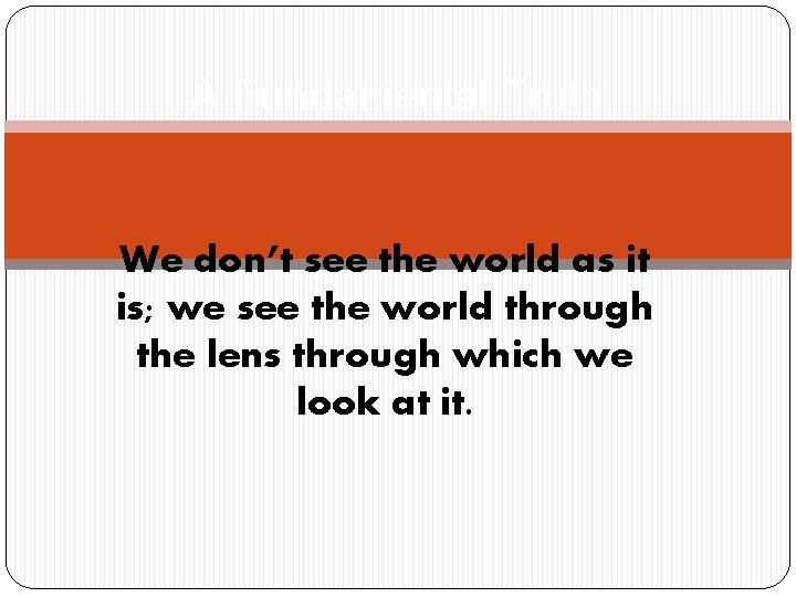 A Fundamental Truth We don’t see the world as it is; we see the