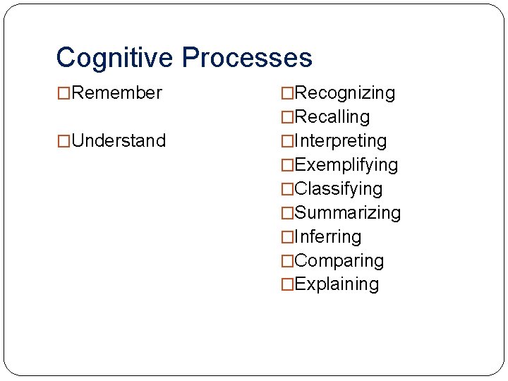 Cognitive Processes �Remember �Understand �Recognizing �Recalling �Interpreting �Exemplifying �Classifying �Summarizing �Inferring �Comparing �Explaining 