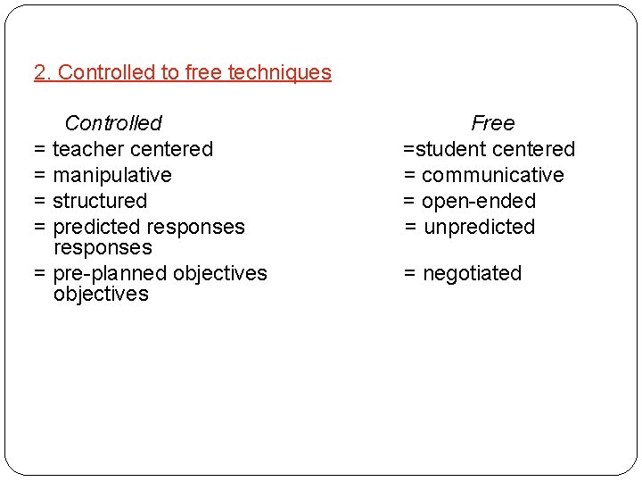 2. Controlled to free techniques Controlled = teacher centered = manipulative = structured =