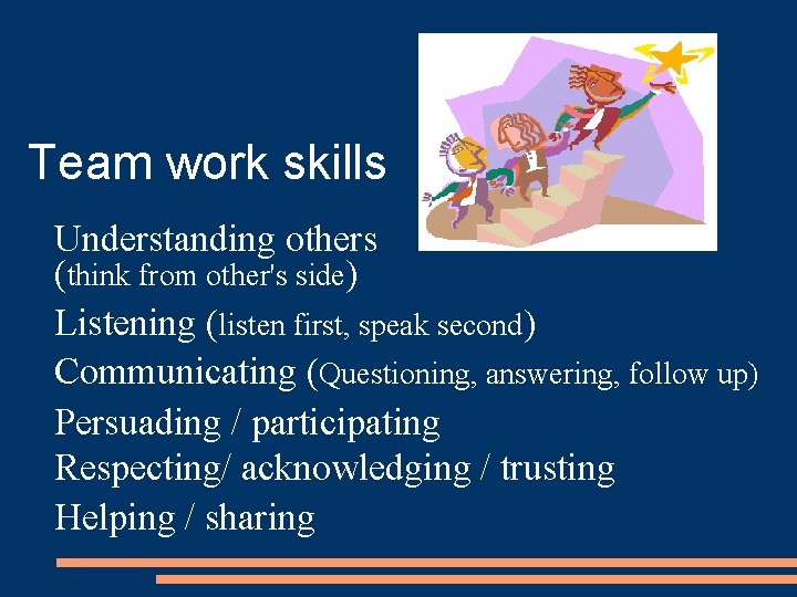 Team work skills Understanding others (think from other's side) Listening (listen first, speak second)