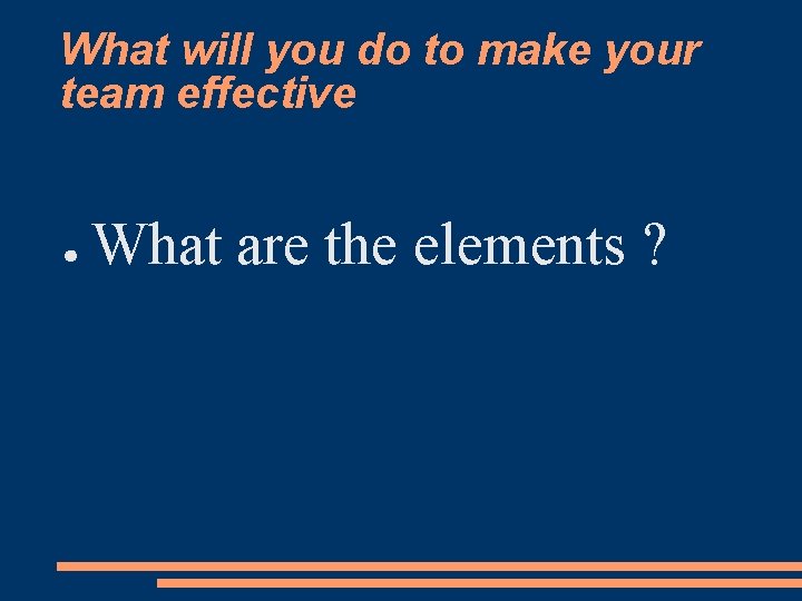 What will you do to make your team effective ● What are the elements