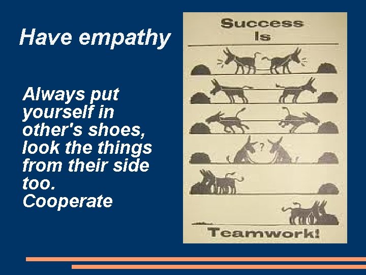 Have empathy Always put yourself in other's shoes, look the things from their side
