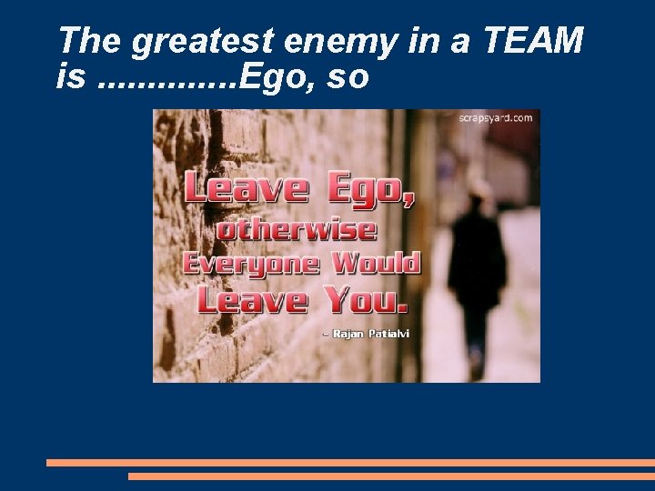 The greatest enemy in a TEAM is. . . Ego, so 