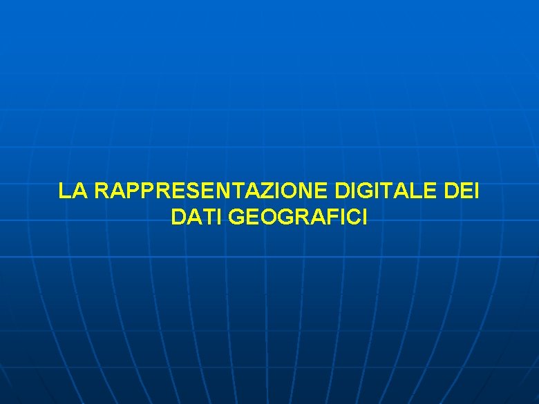 LA RAPPRESENTAZIONE DIGITALE DEI DATI GEOGRAFICI LA RAPPRESENTAZIONE DIGITALE DEI DATI GEOGRAFICI