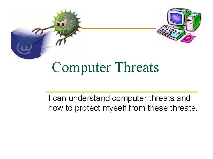 Computer Threats I can understand computer threats and how to protect myself from these