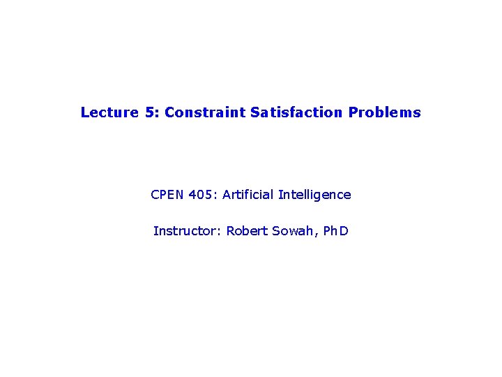 Lecture 5: Constraint Satisfaction Problems CPEN 405: Artificial Intelligence Instructor: Robert Sowah, Ph. D