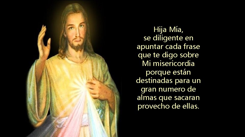 Hija Mía, se diligente en apuntar cada frase que te digo sobre Mi misericordia Hija Mía, se diligente en apuntar cada frase que te digo sobre Mi misericordia
