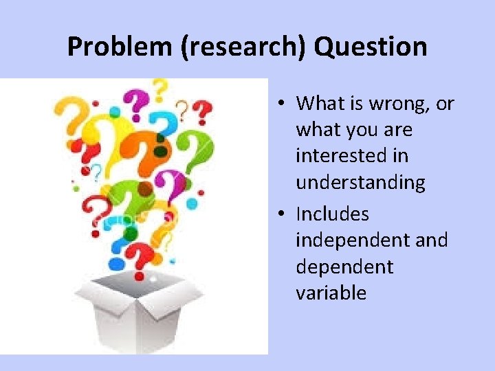 Problem (research) Question • What is wrong, or what you are interested in understanding