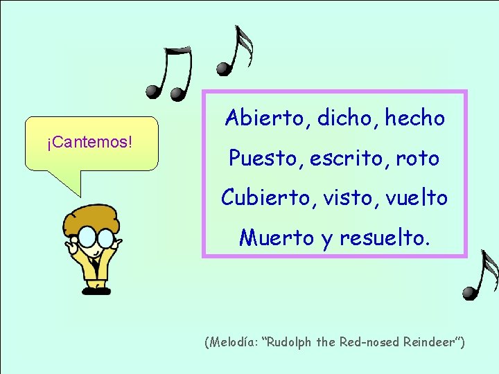 Abierto, dicho, hecho ¡Cantemos! Puesto, escrito, roto Cubierto, visto, vuelto Muerto y resuelto. (Melodía: