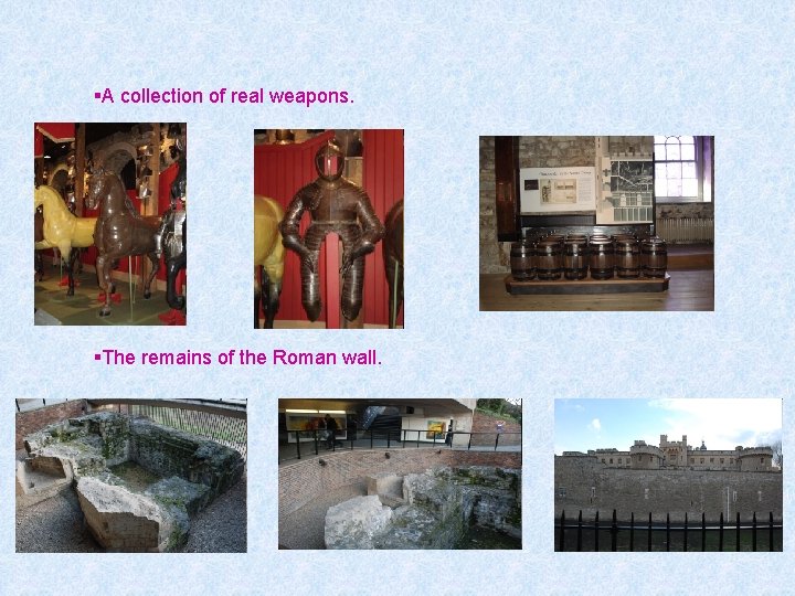 §A collection of real weapons. §The remains of the Roman wall. 