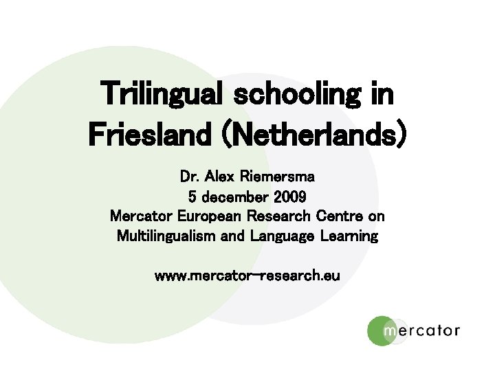 Trilingual schooling in Friesland (Netherlands) Dr. Alex Riemersma 5 december 2009 Mercator European Research