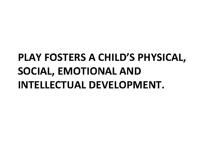 The Value of Play PLAY FOSTERS A CHILD’S PHYSICAL, SOCIAL, EMOTIONAL AND INTELLECTUAL DEVELOPMENT.