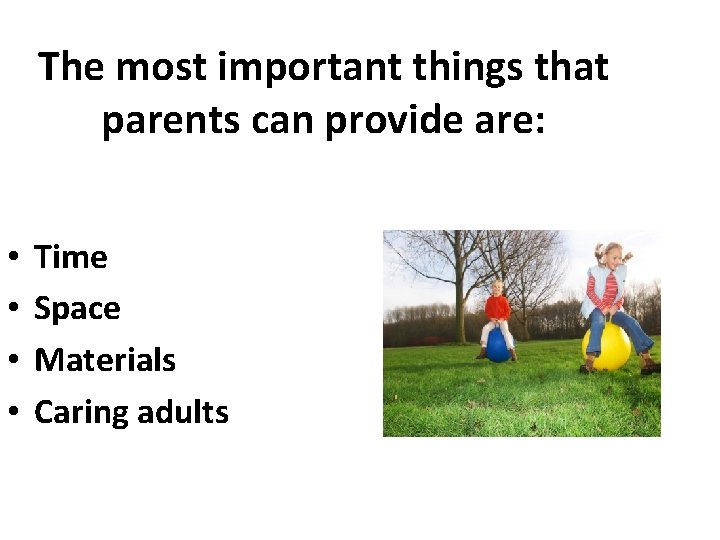 The most important things that parents can provide are: • • Time Space Materials