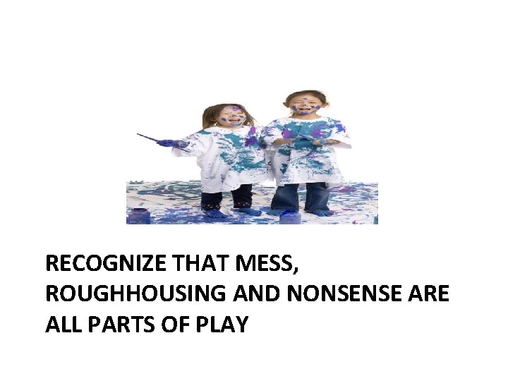 RECOGNIZE THAT MESS, ROUGHHOUSING AND NONSENSE ARE ALL PARTS OF PLAY 