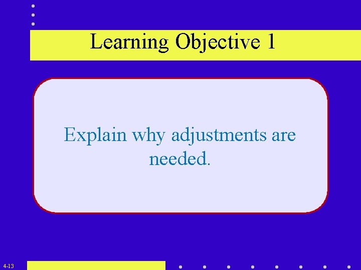 Learning Objective 1 Explain why adjustments are needed. 4 -13 