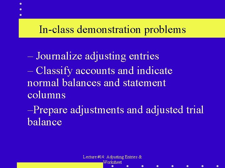 In-class demonstration problems – Journalize adjusting entries – Classify accounts and indicate normal balances