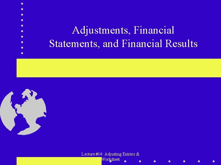 Adjustments, Financial Statements, and Financial Results Lecture #14: Adjusting Entries & Worksheet 