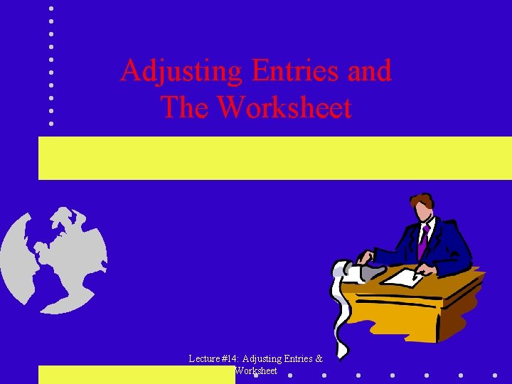 Adjusting Entries and The Worksheet Lecture #14: Adjusting Entries & Worksheet 