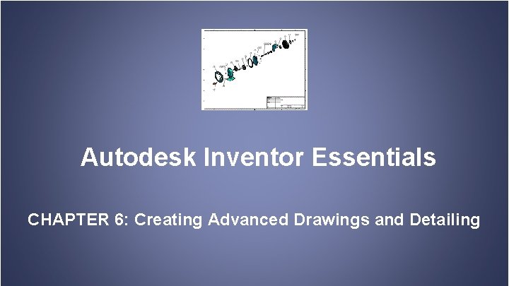 Autodesk Inventor Essentials CHAPTER 6: Creating Advanced Drawings and Detailing 