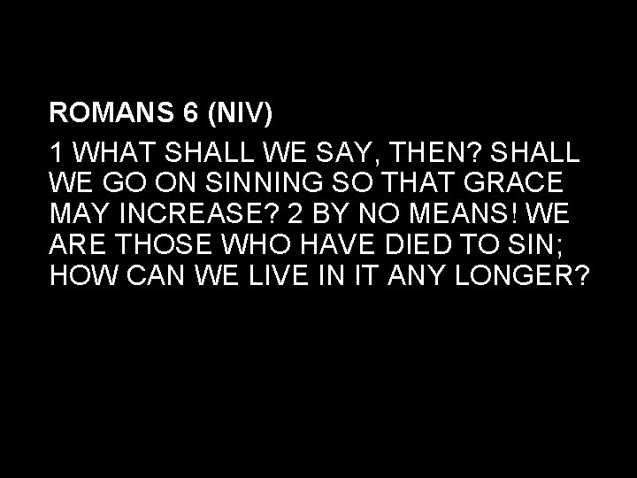 ROMANS 6 (NIV) 1 WHAT SHALL WE SAY, THEN? SHALL WE GO ON SINNING