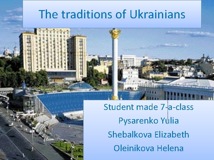 The traditions of Ukrainians Student made 7 -a-class Pysarenko Yulia Shebalkova Elizabeth Oleinikova Helena