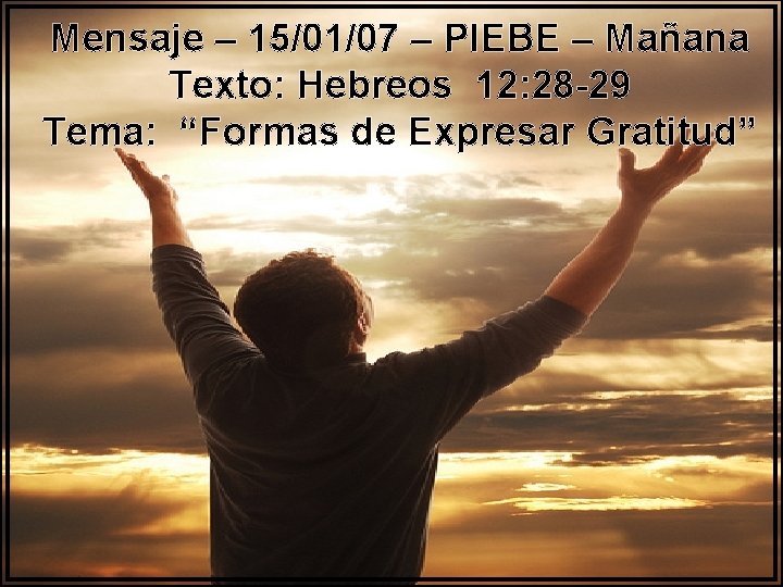 Mensaje – 15/01/07 – PIEBE – Mañana Texto: Hebreos 12: 28 -29 Tema: “Formas