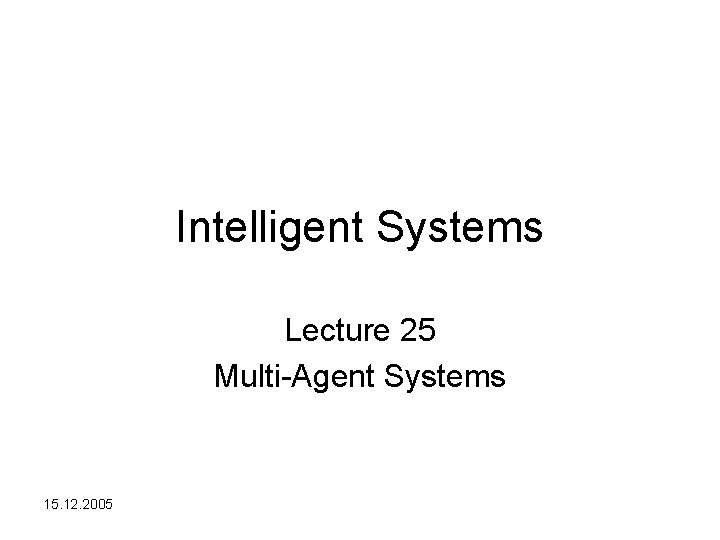 Intelligent Systems Lecture 25 Multi-Agent Systems 15. 12. 2005 