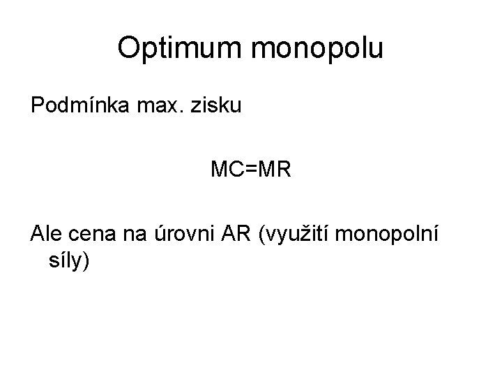 Optimum monopolu Podmínka max. zisku MC=MR Ale cena na úrovni AR (využití monopolní síly)