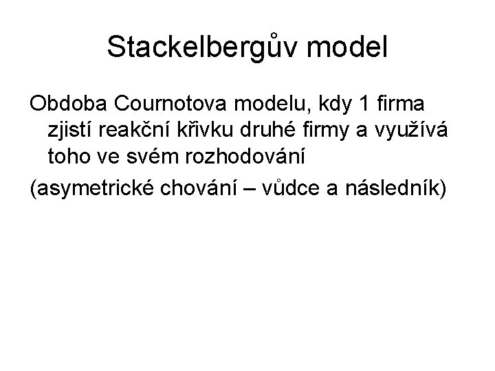 Stackelbergův model Obdoba Cournotova modelu, kdy 1 firma zjistí reakční křivku druhé firmy a