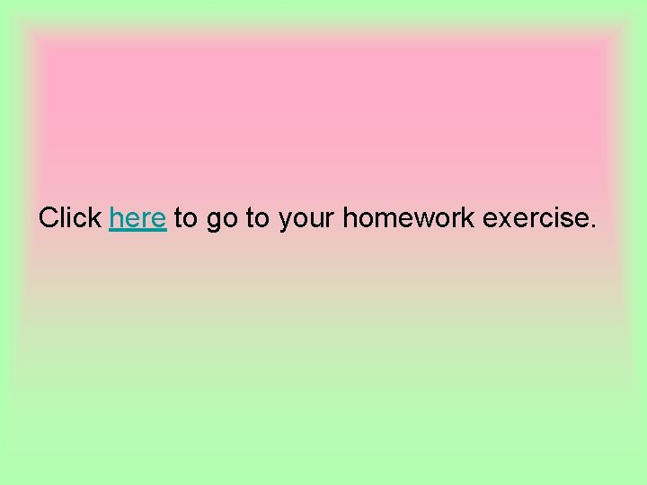 Click here to go to your homework exercise. 