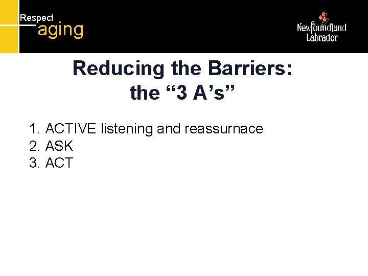 Respect aging Reducing the Barriers: the “ 3 A’s” 1. ACTIVE listening and reassurnace