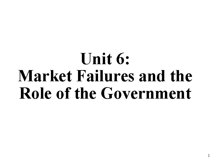 Unit 6: Market Failures and the Role of the Government 1 
