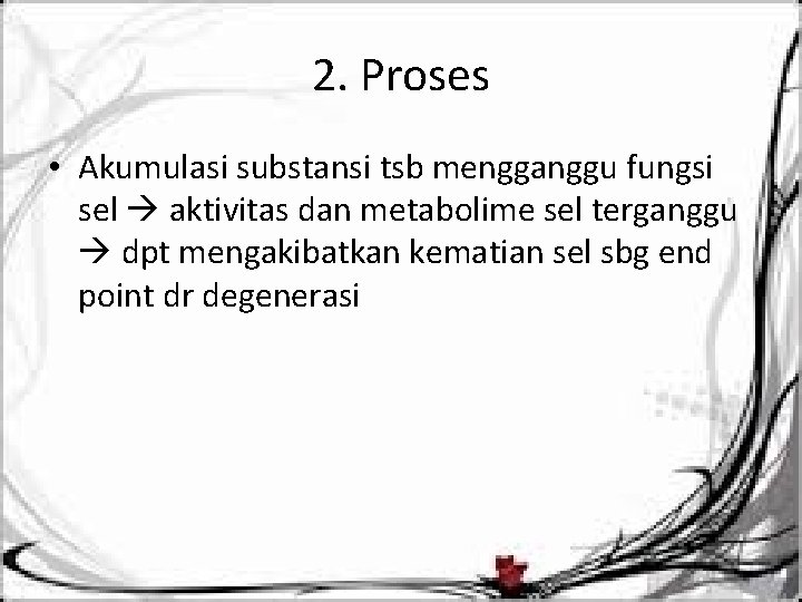 2. Proses • Akumulasi substansi tsb mengganggu fungsi sel aktivitas dan metabolime sel terganggu