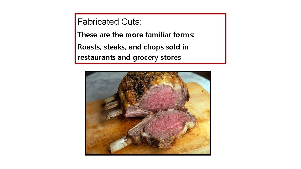 Fabricated Cuts: These are the more familiar forms: Roasts, steaks, and chops sold in