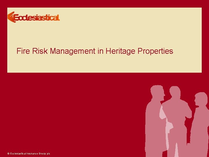 Fire Risk Management in Heritage Properties © Ecclesiastical Insurance Group plc 