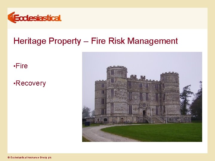 Heritage Property – Fire Risk Management • Fire • Recovery © Ecclesiastical Insurance Group