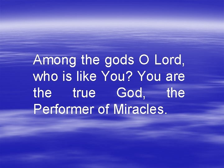 Among the gods O Lord, who is like You? You are the true God,