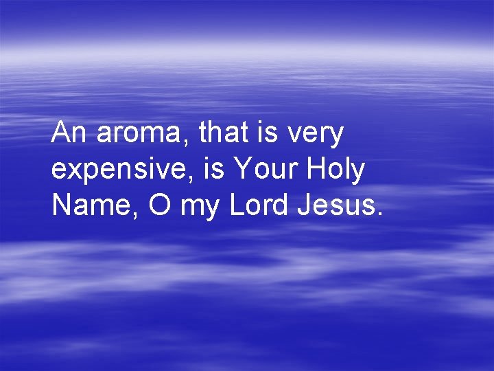 An aroma, that is very expensive, is Your Holy Name, O my Lord Jesus.