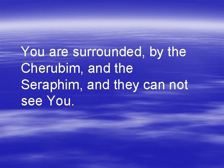 You are surrounded, by the Cherubim, and the Seraphim, and they can not see