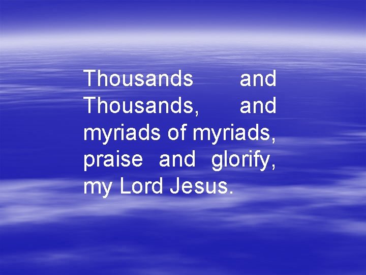 Thousands and Thousands, and myriads of myriads, praise and glorify, my Lord Jesus. 