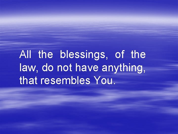 All the blessings, of the law, do not have anything, that resembles You. 